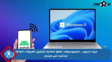 ميزة أندرويد.. مايكروسوفت تطلق إمكانية تشغيل تطبيقات الهاتف مباشرة على ويندوز